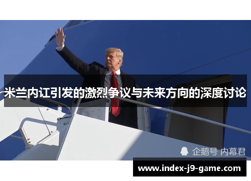 米兰内讧引发的激烈争议与未来方向的深度讨论 米兰内讧引发的激烈争议与未来方向的深度讨论