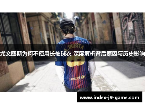 尤文图斯为何不使用长袖球衣 深度解析背后原因与历史影响 尤文图斯为何不使用长袖球衣 深度解析背后原因与历史影响