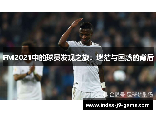 FM2021中的球员发现之旅:迷茫与困惑的背后 FM2021中的球员发现之旅:迷茫与困惑的背后