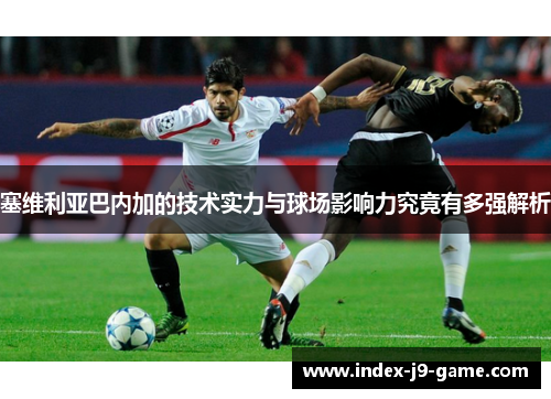 塞维利亚巴内加的技术实力与球场影响力究竟有多强解析 塞维利亚巴内加的技术实力与球场影响力究竟有多强解析