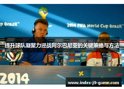 提升球队凝聚力迎战阿尔巴尼亚的关键策略与方法 提升球队凝聚力迎战阿尔巴尼亚的关键策略与方法