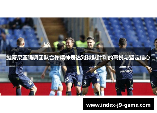 维蒂尼亚强调团队合作精神表达对球队胜利的喜悦与坚定信心