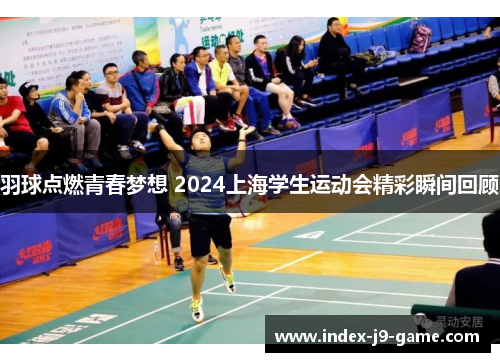 羽球点燃青春梦想 2024上海学生运动会精彩瞬间回顾 羽球点燃青春梦想 2024上海学生运动会精彩瞬间回顾