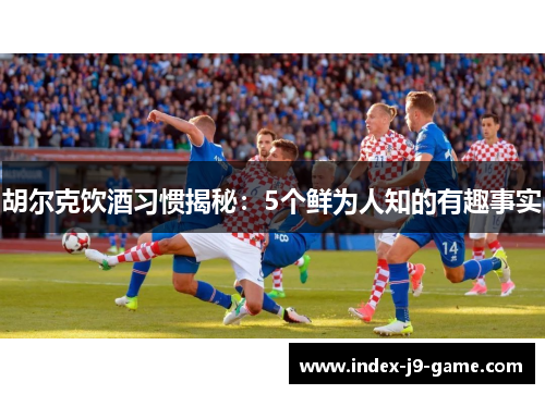 胡尔克饮酒习惯揭秘:5个鲜为人知的有趣事实 胡尔克饮酒习惯揭秘:5个鲜为人知的有趣事实