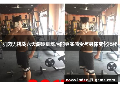 肌肉男挑战六天游泳训练后的真实感受与身体变化揭秘 肌肉男挑战六天游泳训练后的真实感受与身体变化揭秘