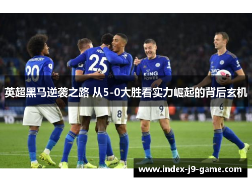 英超黑马逆袭之路 从5-0大胜看实力崛起的背后玄机 英超黑马逆袭之路 从5-0大胜看实力崛起的背后玄机