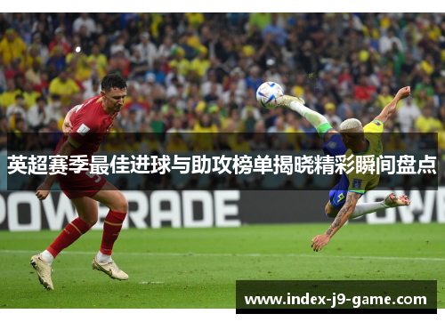英超赛季最佳进球与助攻榜单揭晓精彩瞬间盘点 英超赛季最佳进球与助攻榜单揭晓精彩瞬间盘点