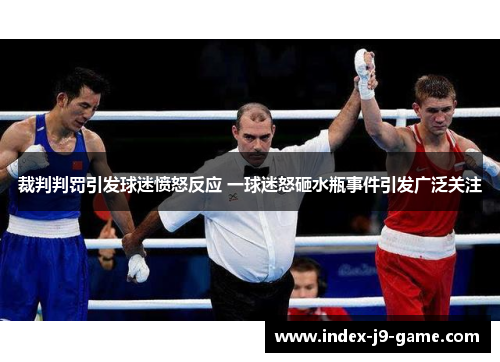 裁判判罚引发球迷愤怒反应 一球迷怒砸水瓶事件引发广泛关注 裁判判罚引发球迷愤怒反应 一球迷怒砸水瓶事件引发广泛关注