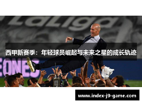 西甲新赛季:年轻球员崛起与未来之星的成长轨迹 西甲新赛季:年轻球员崛起与未来之星的成长轨迹