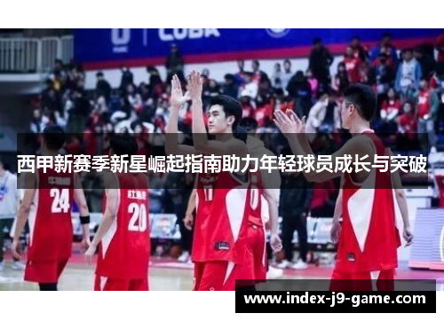 西甲新赛季新星崛起指南助力年轻球员成长与突破 西甲新赛季新星崛起指南助力年轻球员成长与突破