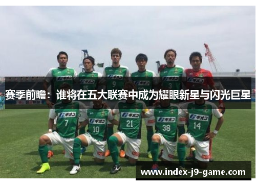 赛季前瞻:谁将在五大联赛中成为耀眼新星与闪光巨星 赛季前瞻:谁将在五大联赛中成为耀眼新星与闪光巨星
