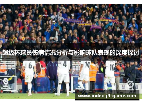 超级杯球员伤病情况分析与影响球队表现的深度探讨 超级杯球员伤病情况分析与影响球队表现的深度探讨