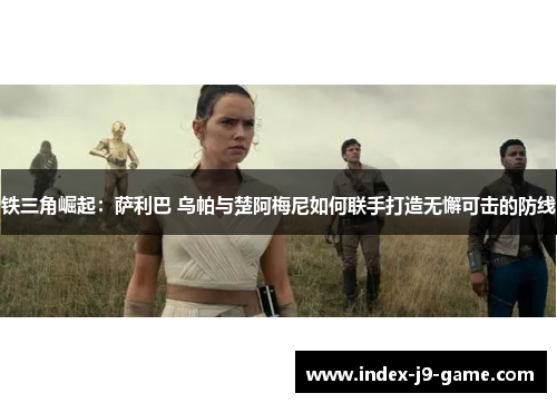 铁三角崛起:萨利巴 乌帕与楚阿梅尼如何联手打造无懈可击的防线 铁三角崛起:萨利巴 乌帕与楚阿梅尼如何联手打造无懈可击的防线