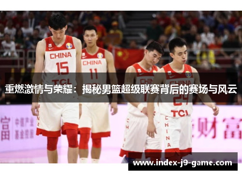 重燃激情与荣耀:揭秘男篮超级联赛背后的赛场与风云 重燃激情与荣耀:揭秘男篮超级联赛背后的赛场与风云