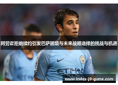 阿劳霍拒绝续约引发巴萨困境与未来战略选择的挑战与机遇 阿劳霍拒绝续约引发巴萨困境与未来战略选择的挑战与机遇
