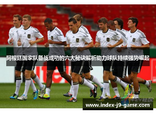 阿根廷国家队备战成功的六大秘诀解析助力球队持续强势崛起 阿根廷国家队备战成功的六大秘诀解析助力球队持续强势崛起