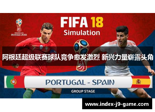 阿根廷超级联赛球队竞争愈发激烈 新兴力量崭露头角 阿根廷超级联赛球队竞争愈发激烈 新兴力量崭露头角