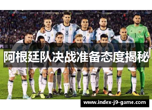 阿根廷队决战准备态度揭秘 阿根廷队决战准备态度揭秘