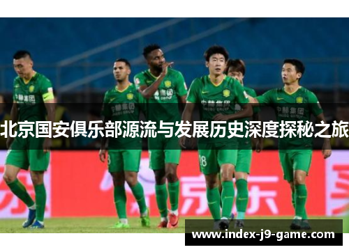 北京国安俱乐部源流与发展历史深度探秘之旅 北京国安俱乐部源流与发展历史深度探秘之旅