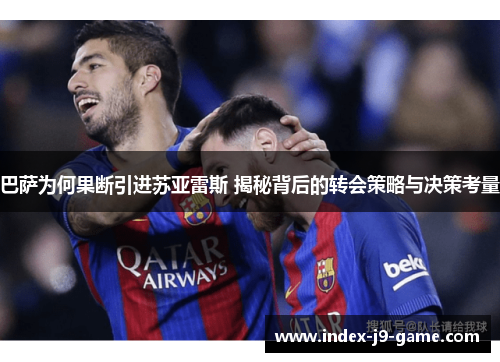 巴萨为何果断引进苏亚雷斯 揭秘背后的转会策略与决策考量 巴萨为何果断引进苏亚雷斯 揭秘背后的转会策略与决策考量