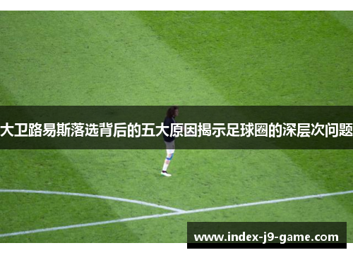 大卫路易斯落选背后的五大原因揭示足球圈的深层次问题 大卫路易斯落选背后的五大原因揭示足球圈的深层次问题