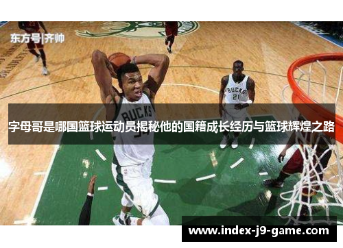 字母哥是哪国篮球运动员揭秘他的国籍成长经历与篮球辉煌之路 字母哥是哪国篮球运动员揭秘他的国籍成长经历与篮球辉煌之路