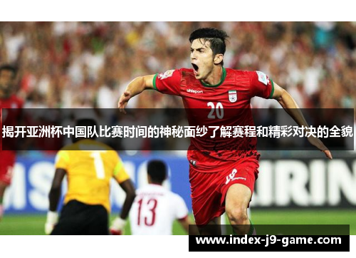 揭开亚洲杯中国队比赛时间的神秘面纱了解赛程和精彩对决的全貌 揭开亚洲杯中国队比赛时间的神秘面纱了解赛程和精彩对决的全貌