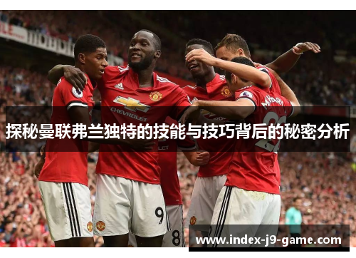 探秘曼联弗兰独特的技能与技巧背后的秘密分析