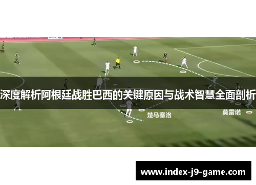 深度解析阿根廷战胜巴西的关键原因与战术智慧全面剖析