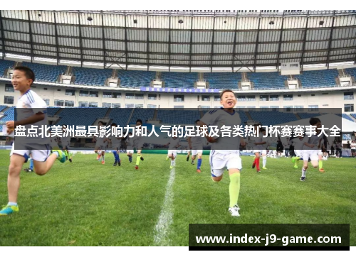 盘点北美洲最具影响力和人气的足球及各类热门杯赛赛事大全