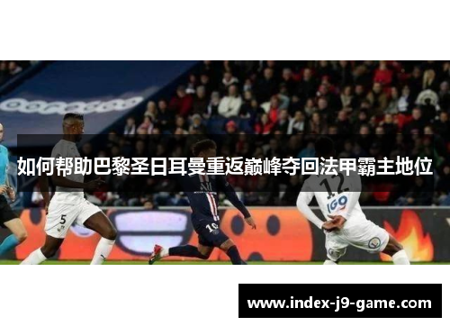如何帮助巴黎圣日耳曼重返巅峰夺回法甲霸主地位