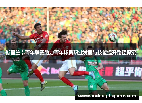 斯里兰卡青年联赛助力青年球员职业发展与技能提升路径探索