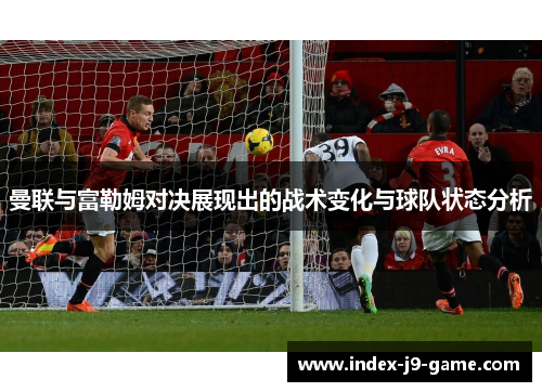 曼联与富勒姆对决展现出的战术变化与球队状态分析