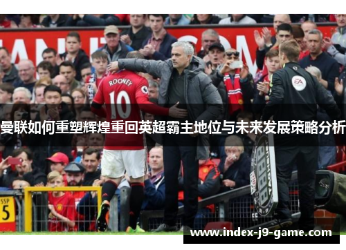 曼联如何重塑辉煌重回英超霸主地位与未来发展策略分析