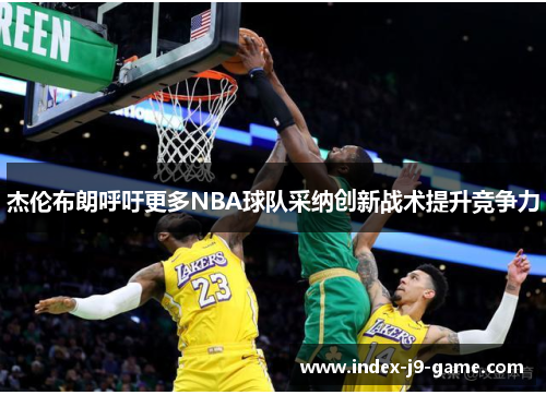 杰伦布朗呼吁更多NBA球队采纳创新战术提升竞争力 杰伦布朗呼吁更多NBA球队采纳创新战术提升竞争力