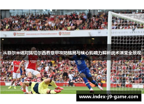 从菲尔米诺对阵切尔西看意甲攻防格局与核心影响力解析战术演变全景观