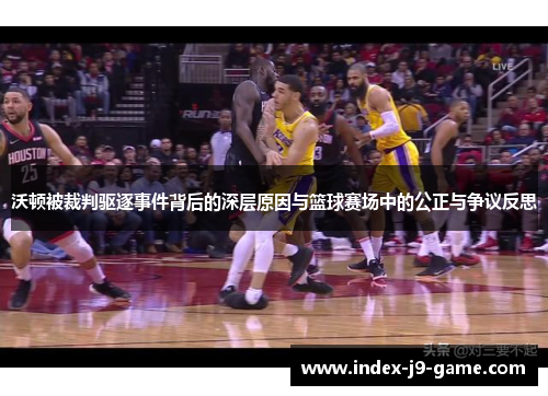 沃顿被裁判驱逐事件背后的深层原因与篮球赛场中的公正与争议反思