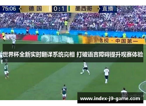 世界杯全新实时翻译系统亮相 打破语言障碍提升观赛体验