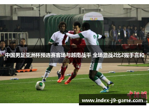 中国男足亚洲杯预选赛客场与越南战平 全场激战2比2握手言和