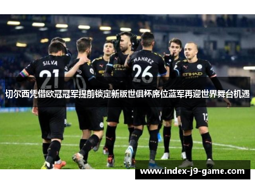切尔西凭借欧冠冠军提前锁定新版世俱杯席位蓝军再迎世界舞台机遇