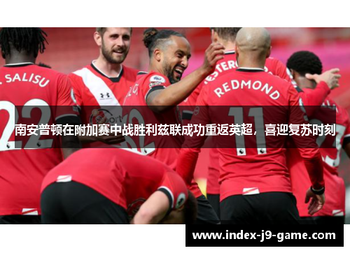 南安普顿在附加赛中战胜利兹联成功重返英超，喜迎复苏时刻