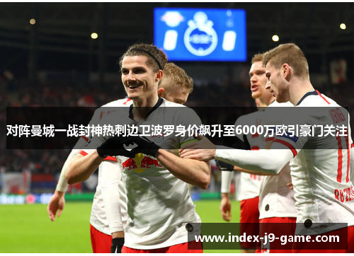 对阵曼城一战封神热刺边卫波罗身价飙升至6000万欧引豪门关注 对阵曼城一战封神热刺边卫波罗身价飙升至6000万欧引豪门关注