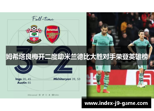 姆希塔良梅开二度助米兰德比大胜对手荣登英雄榜 姆希塔良梅开二度助米兰德比大胜对手荣登英雄榜