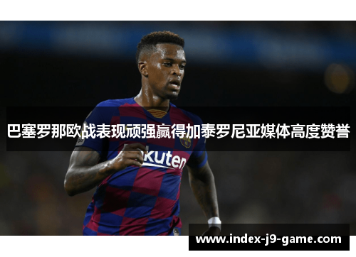 巴塞罗那欧战表现顽强赢得加泰罗尼亚媒体高度赞誉