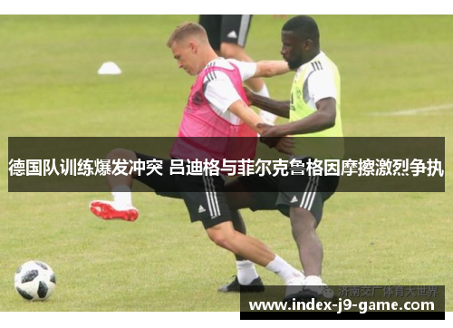 德国队训练爆发冲突 吕迪格与菲尔克鲁格因摩擦激烈争执
