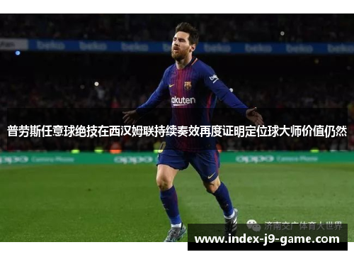 普劳斯任意球绝技在西汉姆联持续奏效再度证明定位球大师价值仍然