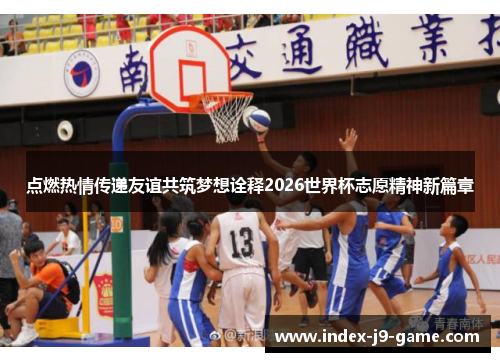 点燃热情传递友谊共筑梦想诠释2026世界杯志愿精神新篇章 点燃热情传递友谊共筑梦想诠释2026世界杯志愿精神新篇章
