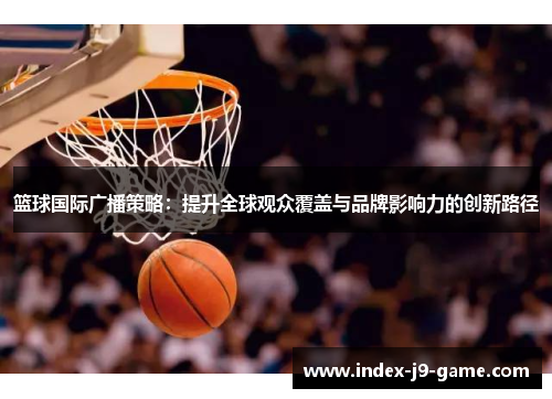 篮球国际广播策略：提升全球观众覆盖与品牌影响力的创新路径