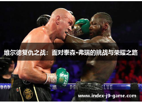 维尔德复仇之战:面对泰森·弗瑞的挑战与荣耀之路 维尔德复仇之战:面对泰森·弗瑞的挑战与荣耀之路